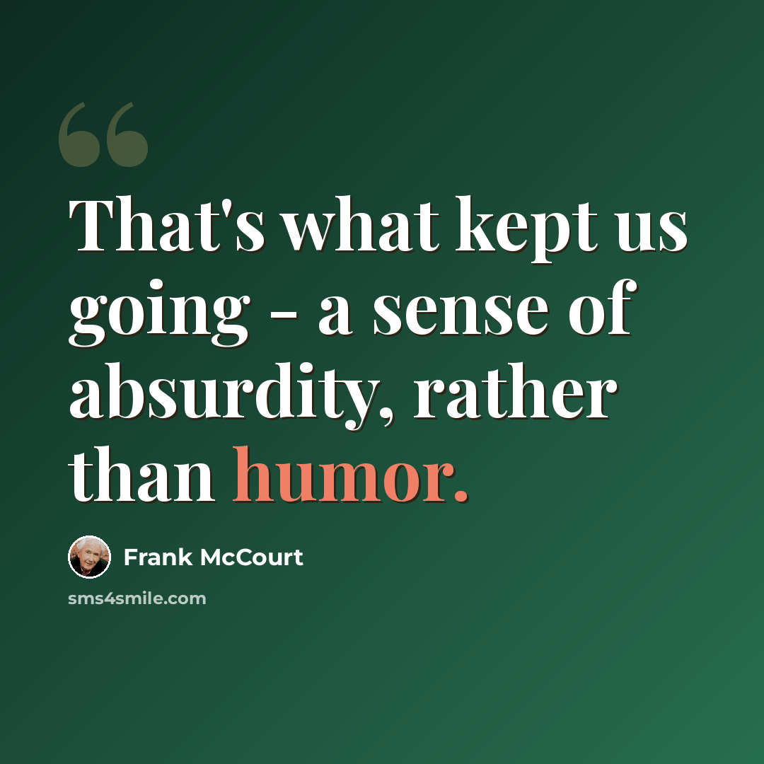 “That's what kept us going - a sense of absurdity, rather than humor.” quote by Frank McCourt