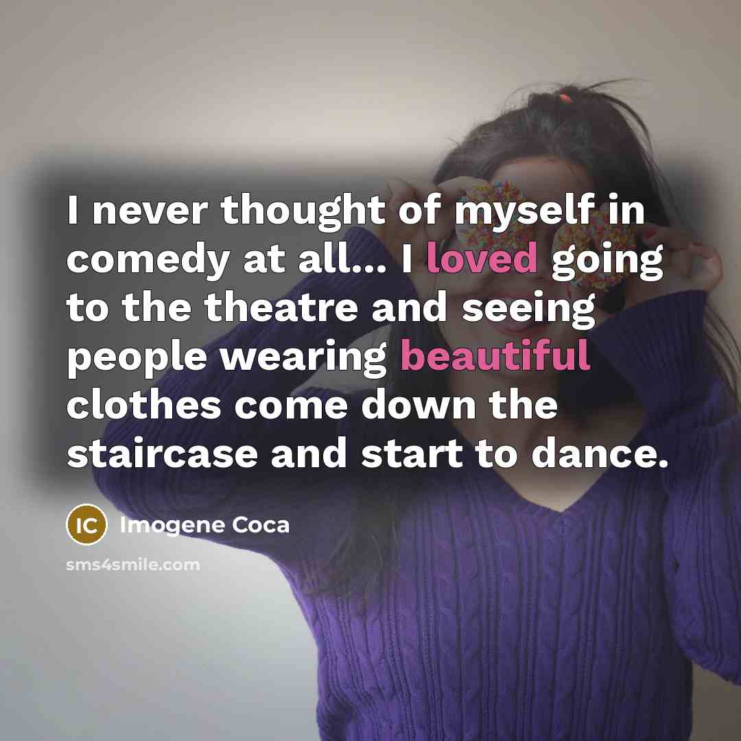 “I never thought of myself in comedy at all... I loved going to the theatre and seeing people wearing beautiful clothes come down the staircase and start to dance.” quote by Imogene Coca