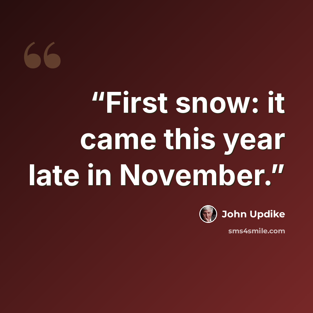 “First snow: it came this year late in November.” quote by John Updike