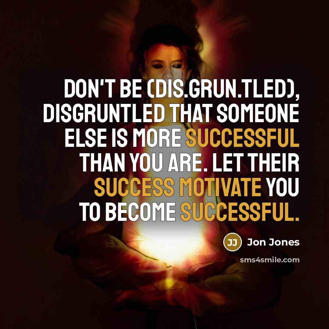 “Don't be (dis.grun.tled), disgruntled that someone else is more successful than you are. Let their success motivate you to become successful.” quote by Jon Jones