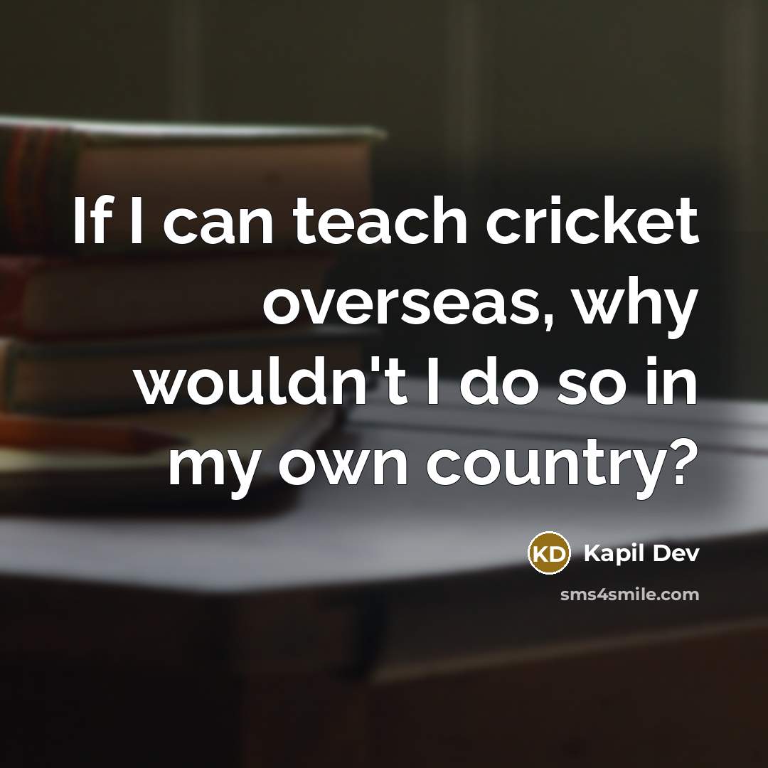 “If I can teach cricket overseas, why wouldn't I do so in my own country?” quote by Kapil Dev