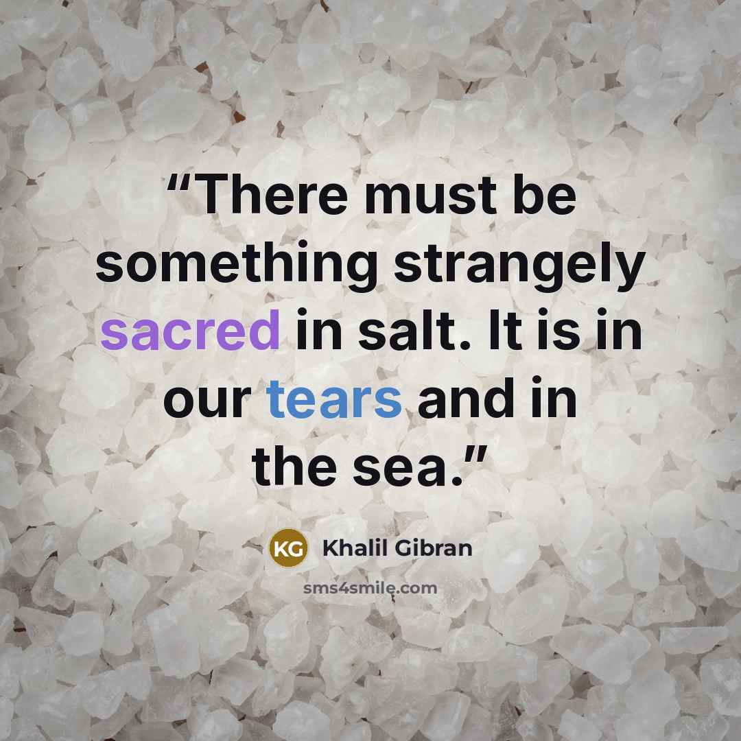 “There must be something strangely sacred in salt. It is in our tears and in the sea.” quote by Khalil Gibran