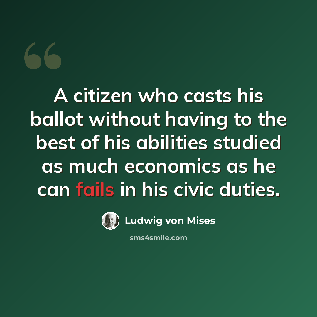 “A citizen who casts his ballot without having to the best of his abilities studied as much economics as he can fails in his civic duties.” quote by Ludwig von Mises