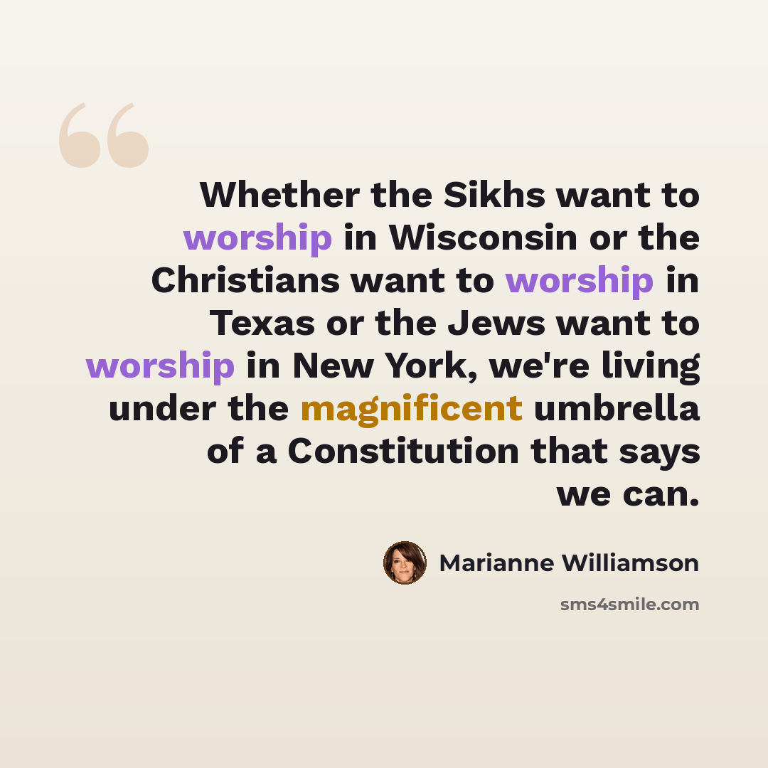 “Whether the Sikhs want to worship in Wisconsin or the Christians want to worship in Texas or the Jews want to worship in New York, we're living under the magnificent umbrella of a Constitution that says we can.” quote by Marianne Williamson