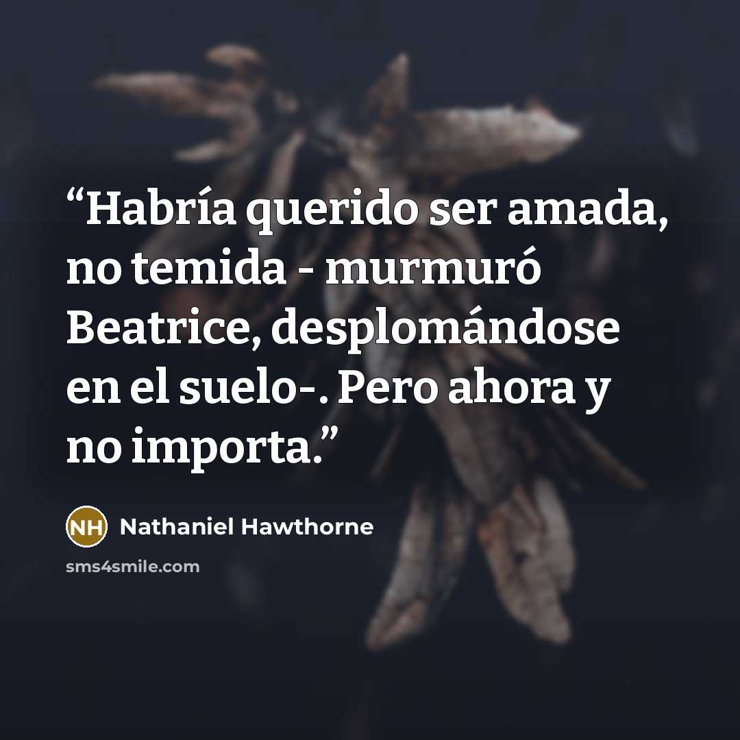 “Habría querido ser amada, no temida - murmuró Beatrice, desplomándose en el suelo-. Pero ahora y no importa.” quote by Nathaniel Hawthorne