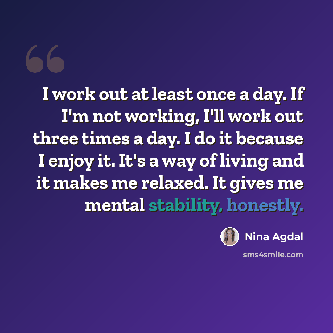 “I work out at least once a day. If I'm not working, I'll work out three times a day. I do it because I enjoy it. It's a way of living and it makes me relaxed. It gives me mental stability, honestly.” quote by Nina Agdal