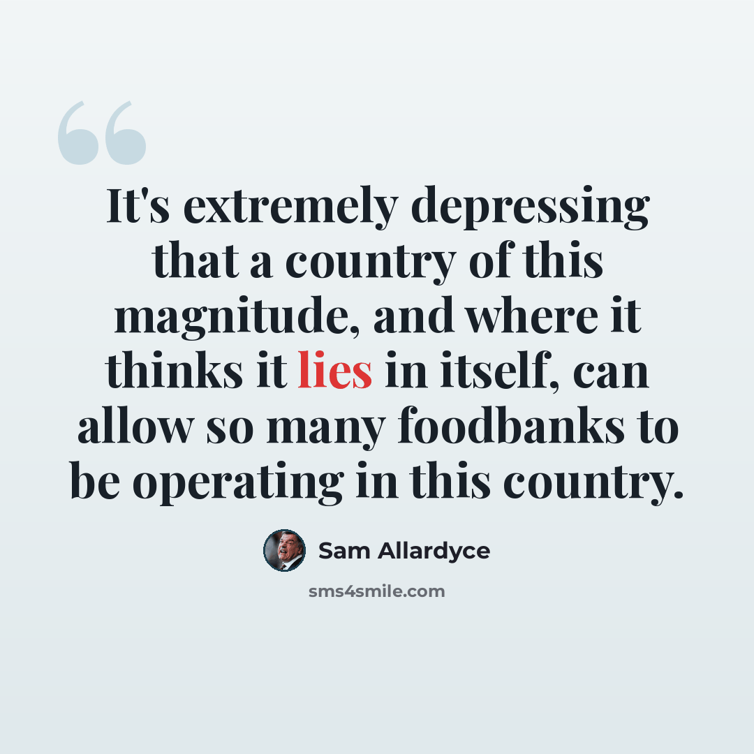 “It's extremely depressing that a country of this magnitude, and where it thinks it lies in itself, can allow so many foodbanks to be operating in this country.” quote by Sam Allardyce