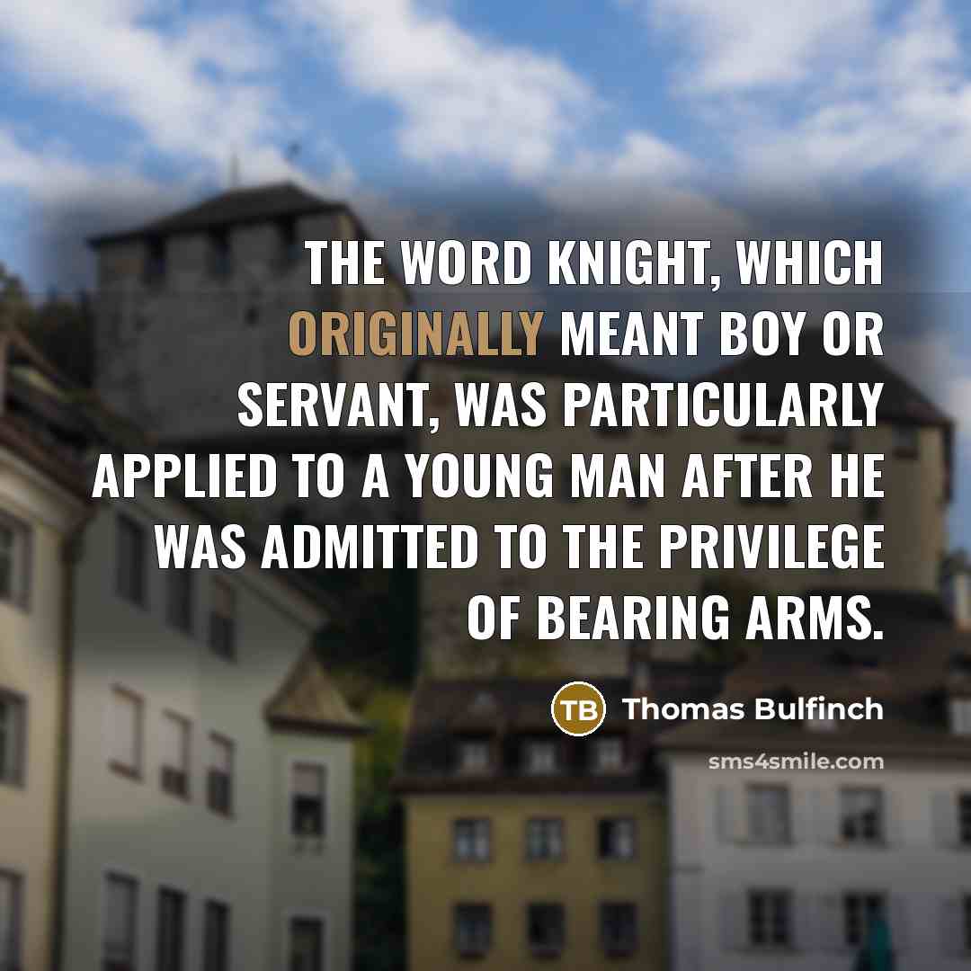 “The word knight, which originally meant boy or servant, was particularly applied to a young man after he was admitted to the privilege of bearing arms.” quote by Thomas Bulfinch