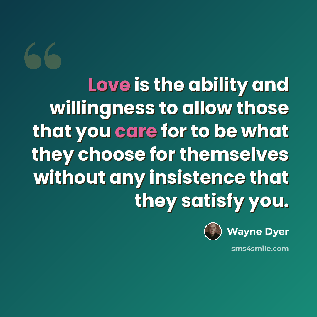 “Love is the ability and willingness to allow those that you care for to be what they choose for themselves without any insistence that they satisfy you.” quote by Wayne Dyer