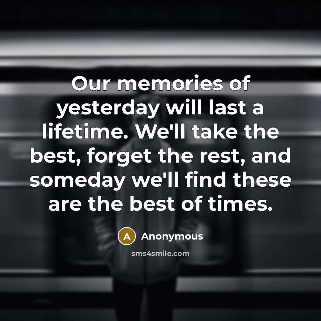 “Our memories of yesterday will last a lifetime. We'll take the best, forget the rest, and someday we'll find these are the best of times.” quote by Anonymous