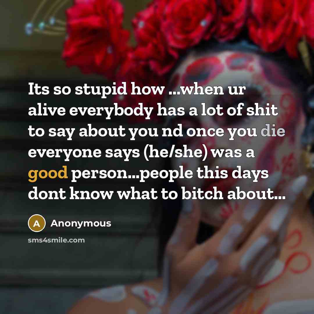 “Its so stupid how ...when ur alive everybody has a lot of shit to say about you nd once you die everyone says (he/she) was a good person…people this days dont know what to bitch about…” quote by Anonymous