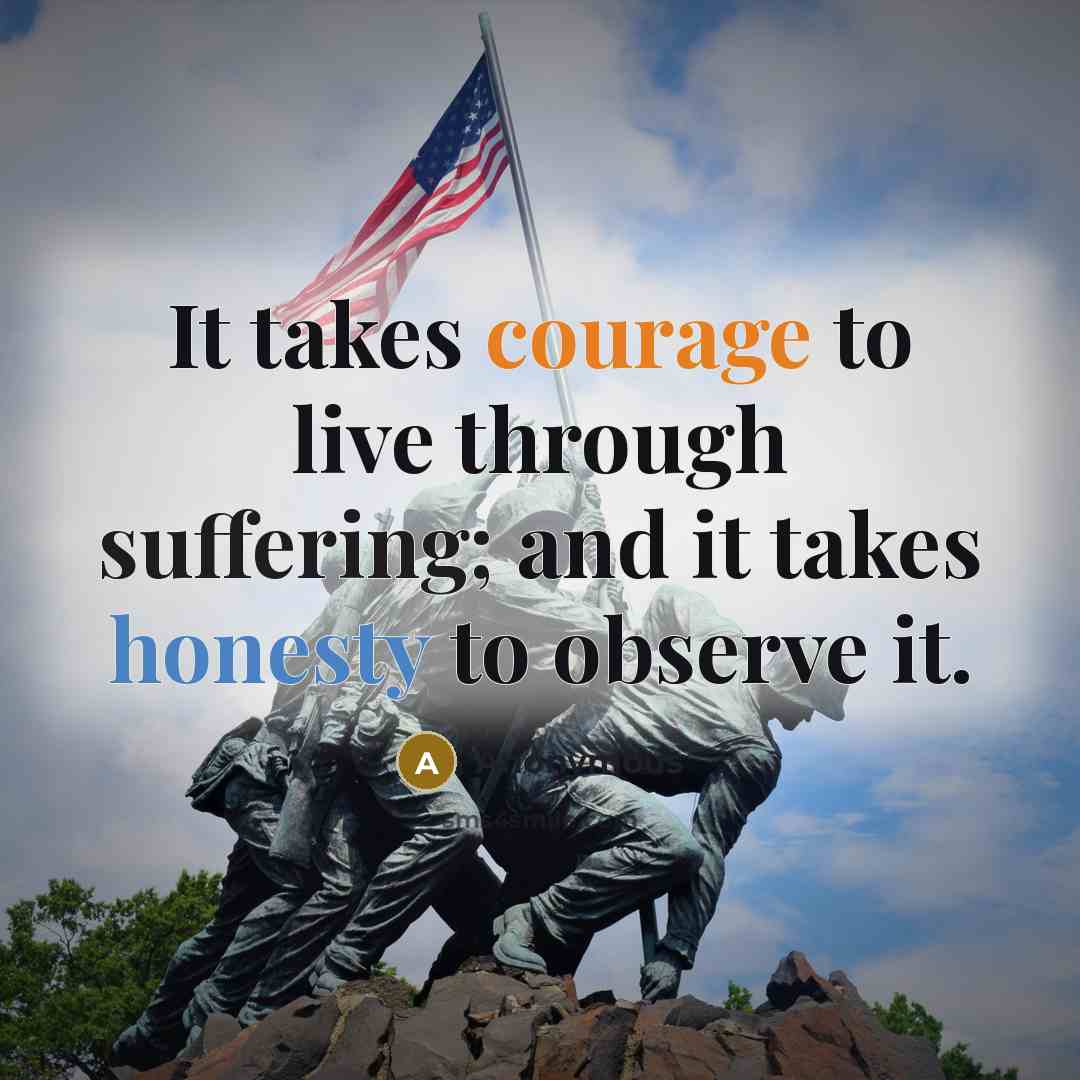 “It takes courage to live through suffering; and it takes honesty to observe it.” quote by Anonymous