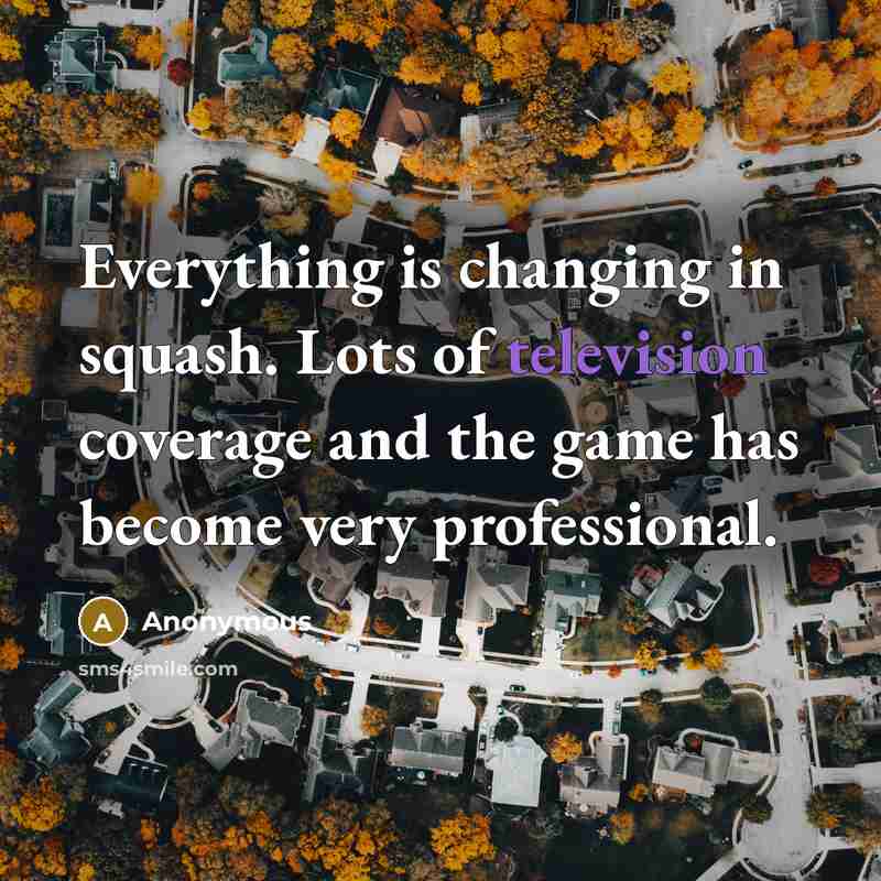 “Everything is changing in squash. Lots of television coverage and the game has become very professional.” quote by Anonymous