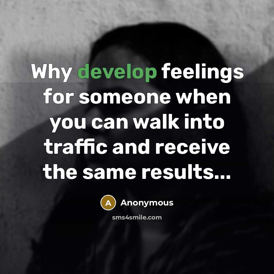 “Why develop feelings for someone when you can walk into traffic and receive the same results...” quote by Anonymous