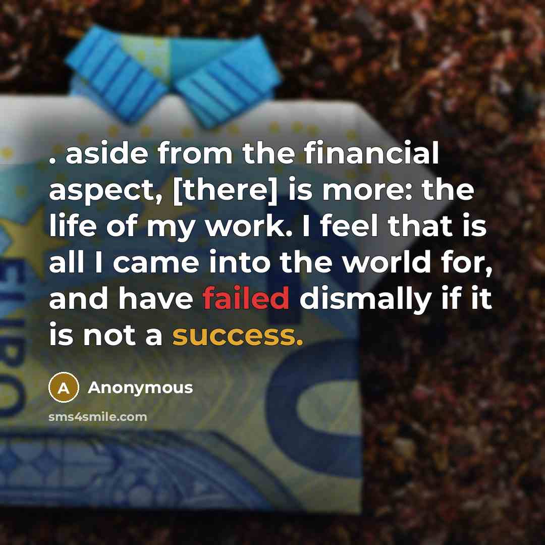 “. aside from the financial aspect, [there] is more: the life of my work. I feel that is all I came into the world for, and have failed dismally if it is not a success.” quote by Anonymous