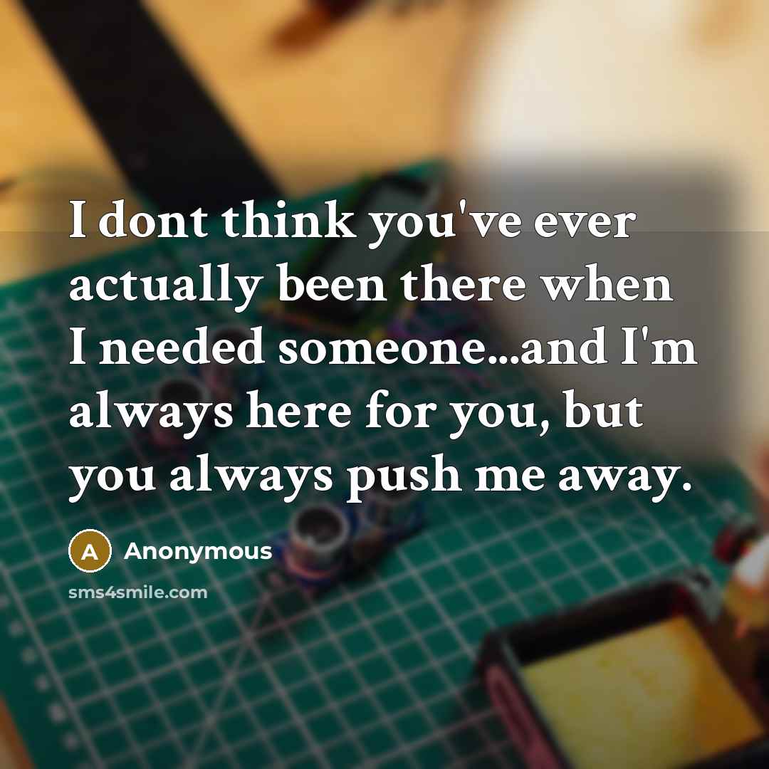 “I dont think you've ever actually been there when I needed someone...and I'm always here for you, but you always push me away.” quote by Anonymous