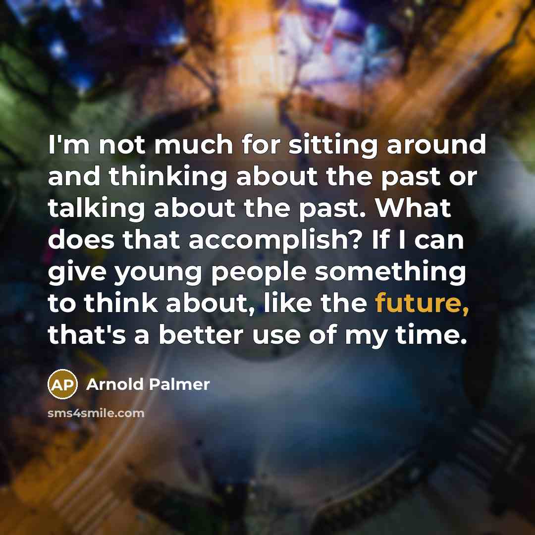 “I'm not much for sitting around and thinking about the past or talking about the past. What does that accomplish? If I can give young people something to think about, like the future, that's a better use of my time.” quote by Arnold Palmer