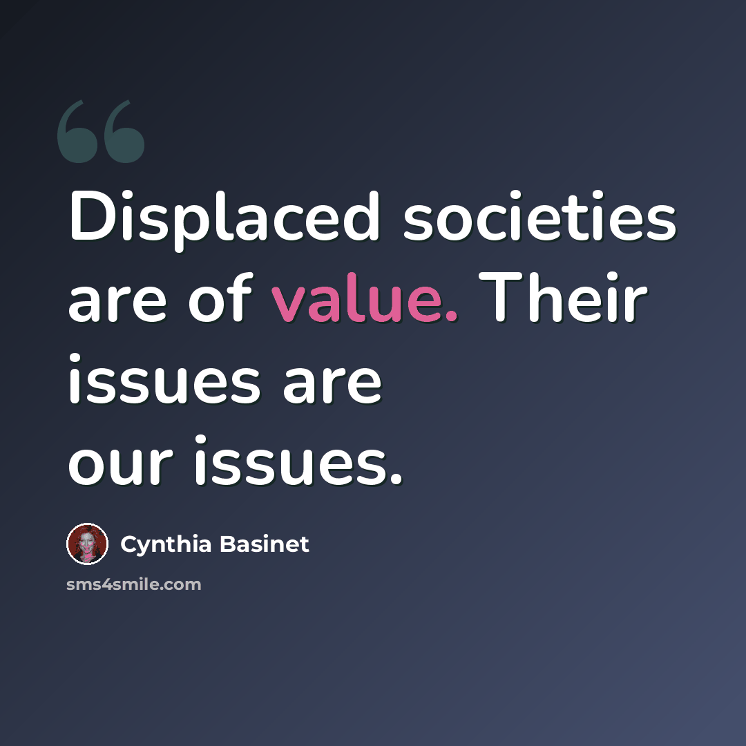 “Displaced societies are of value. Their issues are our issues.” quote by Cynthia Basinet