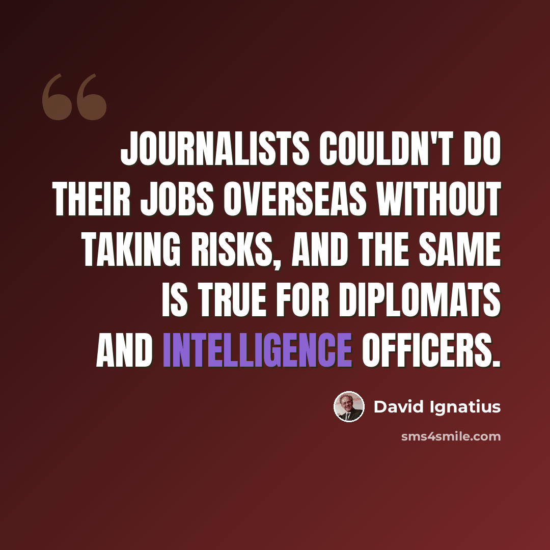 “Journalists couldn't do their jobs overseas without taking risks, and the same is true for diplomats and intelligence officers.” quote by David Ignatius