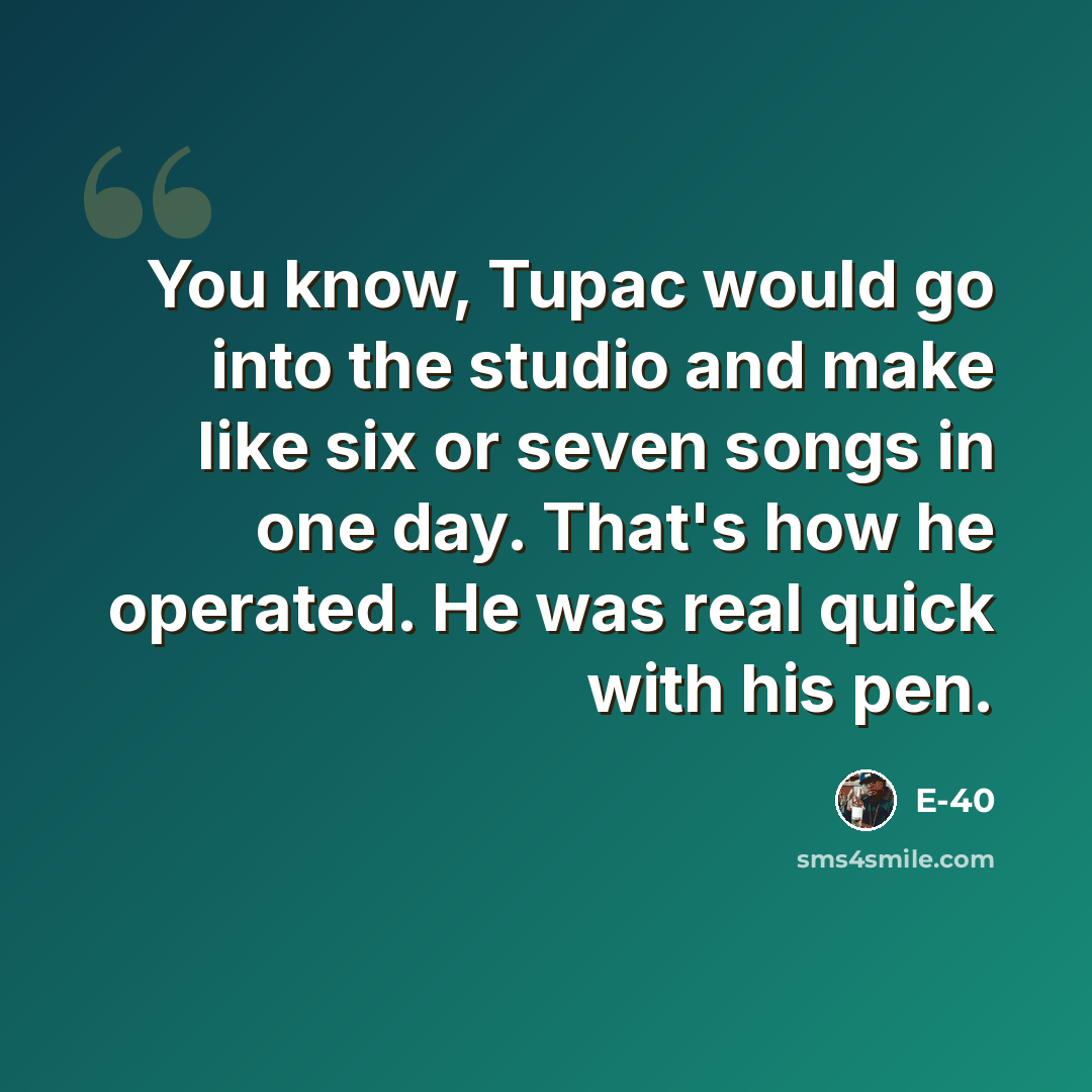 “You know, Tupac would go into the studio and make like six or seven songs in one day. That's how he operated. He was real quick with his pen.” quote by E-40
