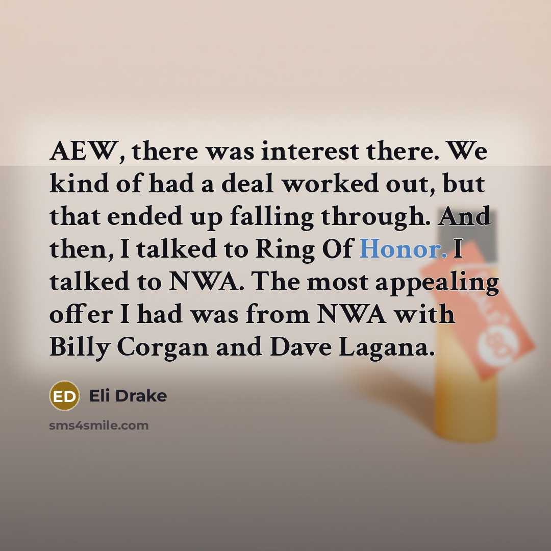 “AEW, there was interest there. We kind of had a deal worked out, but that ended up falling through. And then, I talked to Ring Of Honor. I talked to NWA. The most appealing offer I had was from NWA with Billy Corgan and Dave Lagana.” quote by Eli Drake