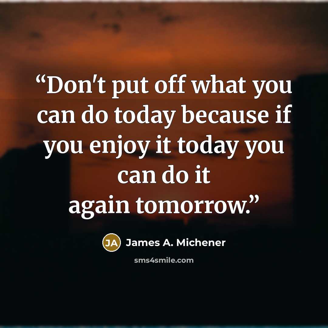 “Don't put off what you can do today because if you enjoy it today you can do it again tomorrow.” quote by James A. Michener