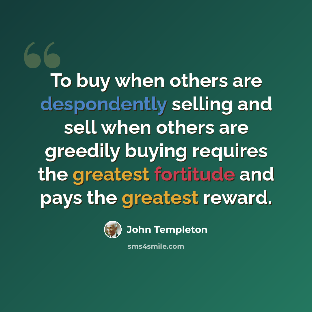 “To buy when others are despondently selling and sell when others are greedily buying requires the greatest fortitude and pays the greatest reward.” quote by John Templeton