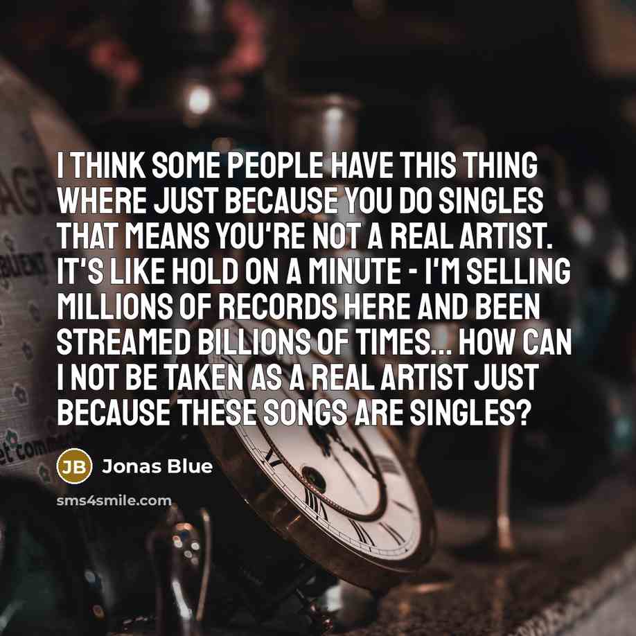 “I think some people have this thing where just because you do singles that means you're not a real artist. It's like hold on a minute - I'm selling millions of records here and been streamed billions of times... How can I not be taken as a real artist just because these songs are singles?” quote by Jonas Blue