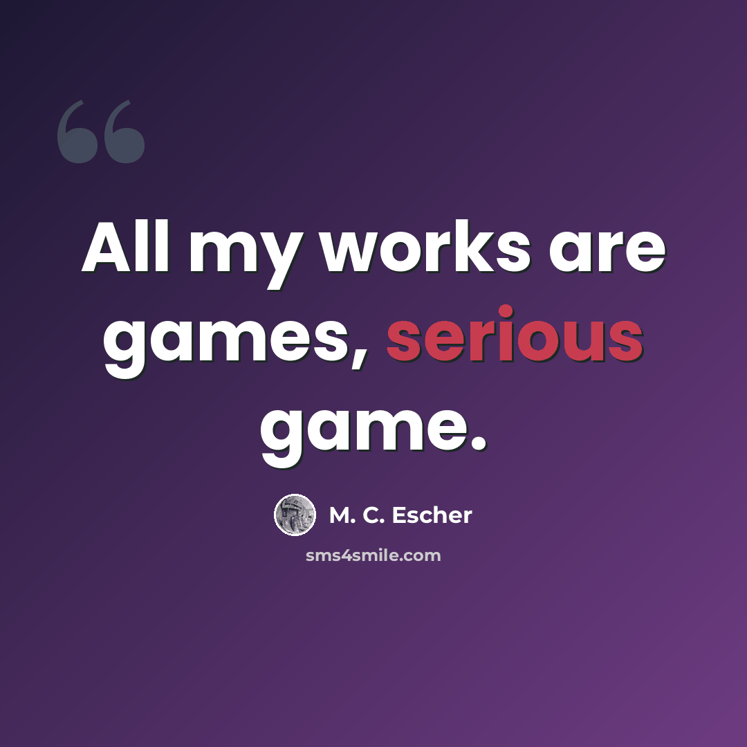 “All my works are games, serious game.” quote by M. C. Escher