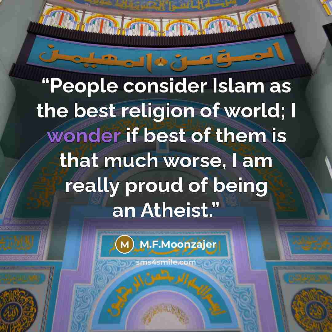 “People consider Islam as the best religion of world; I wonder if best of them is that much worse, I am really proud of being an Atheist.” quote by M.F.Moonzajer