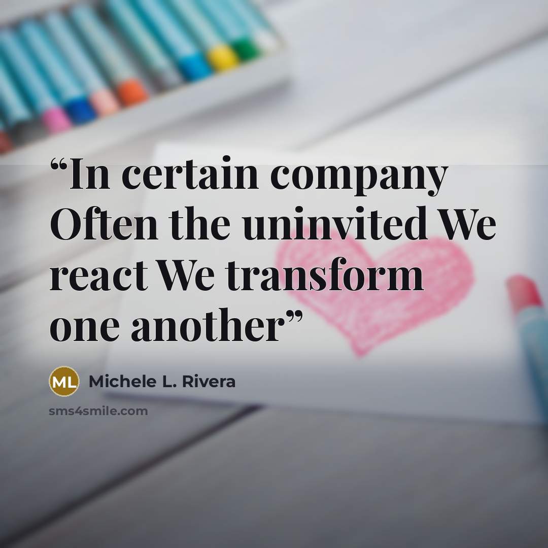 “In certain company Often the uninvited We react We transform one another” quote by Michele L. Rivera