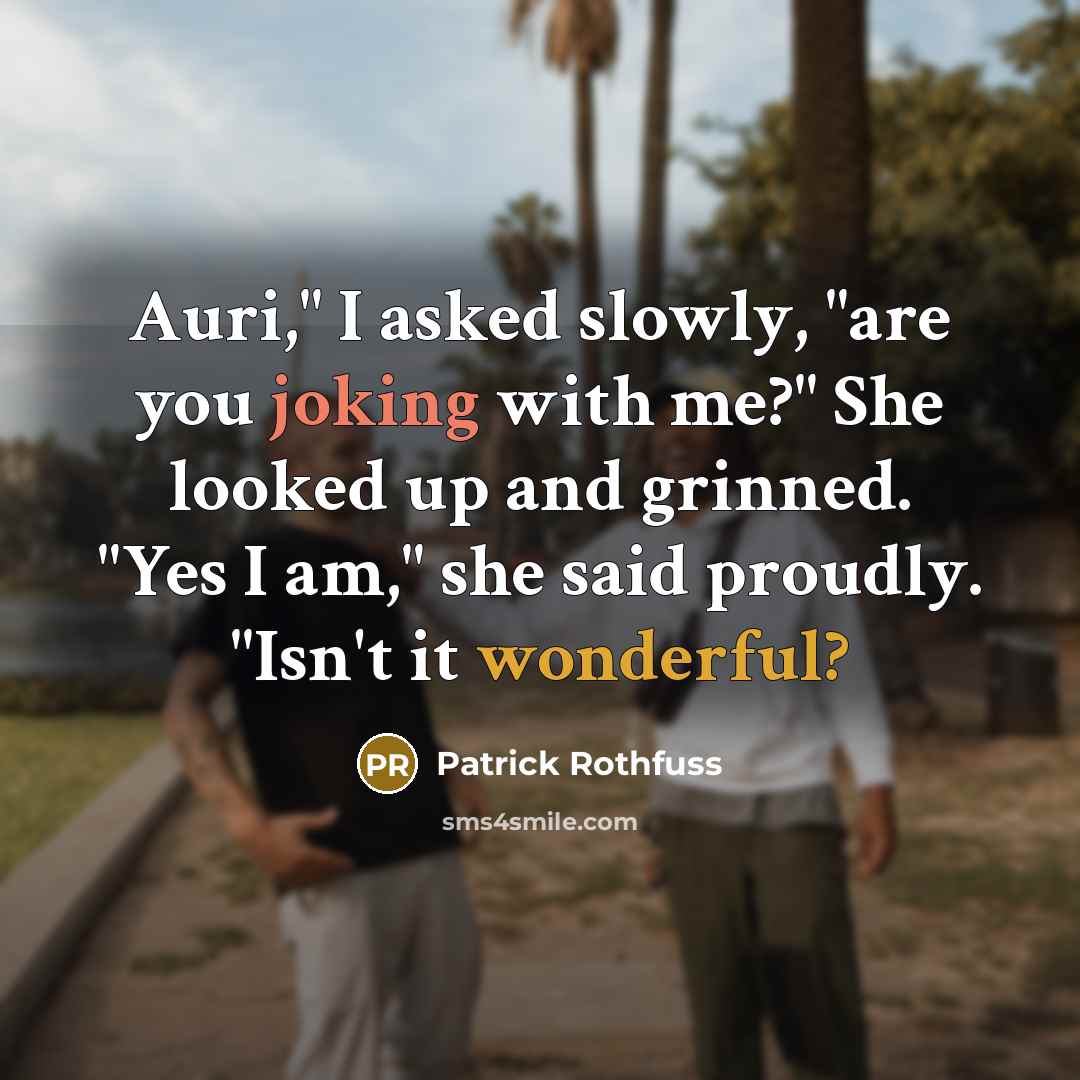 “Auri," I asked slowly, "are you joking with me?" She looked up and grinned. "Yes I am," she said proudly. "Isn't it wonderful?” quote by Patrick Rothfuss
