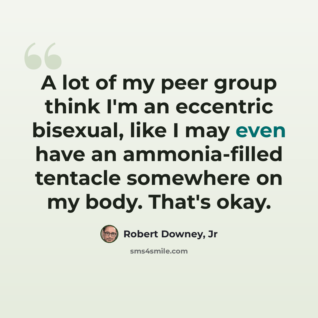 “A lot of my peer group think I'm an eccentric bisexual, like I may even have an ammonia-filled tentacle somewhere on my body. That's okay.” quote by Robert Downey, Jr