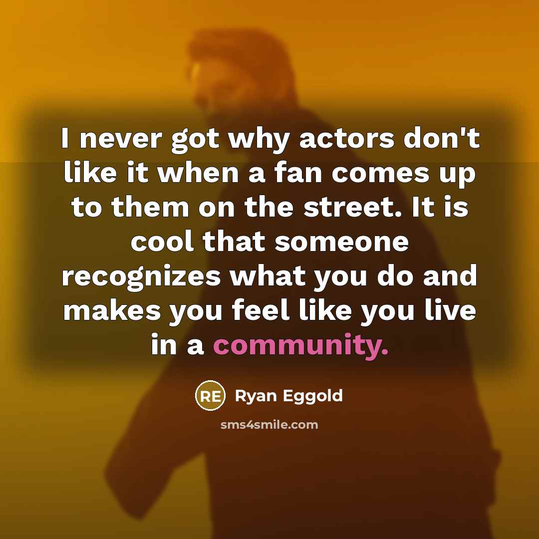 “I never got why actors don't like it when a fan comes up to them on the street. It is cool that someone recognizes what you do and makes you feel like you live in a community.” quote by Ryan Eggold