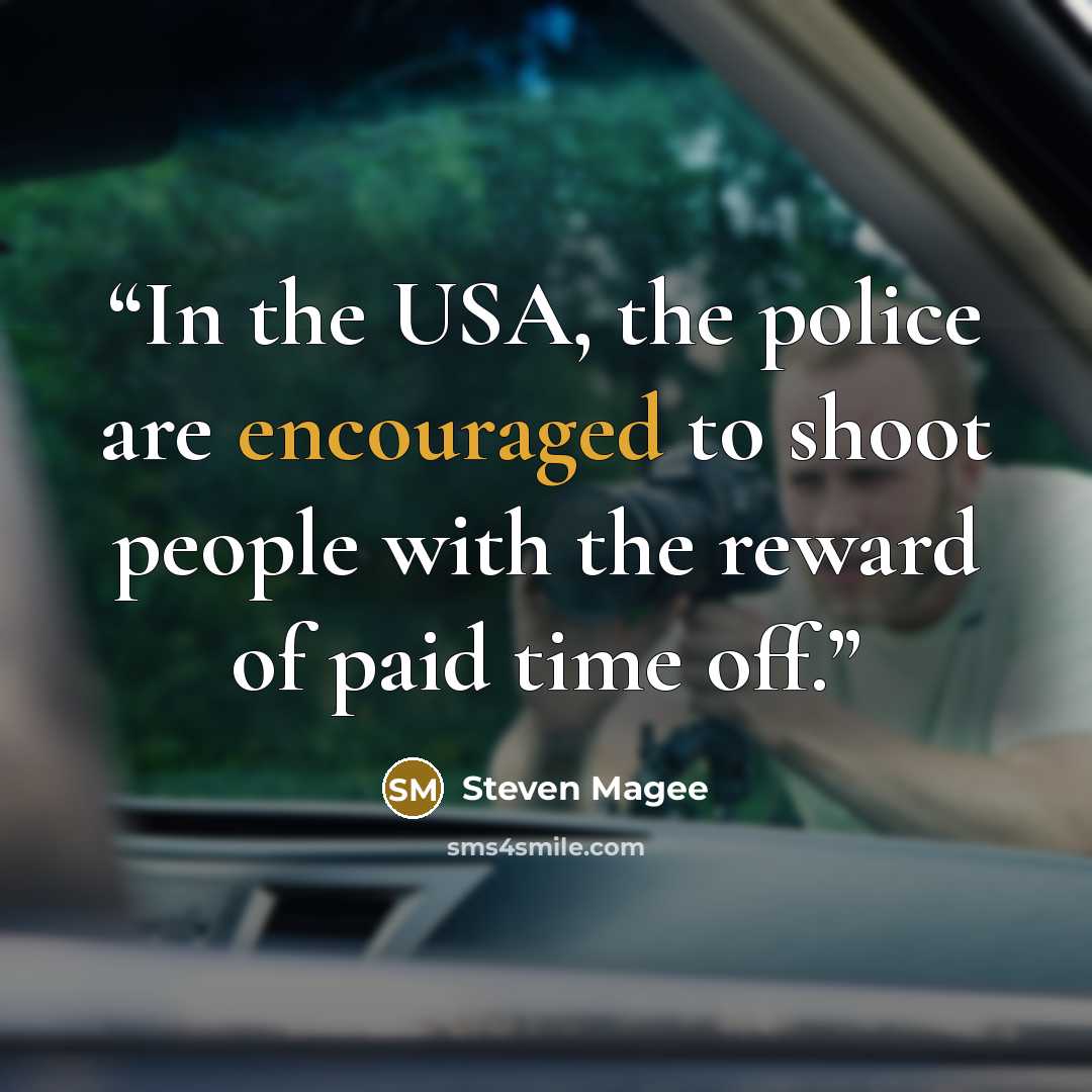 “In the USA, the police are encouraged to shoot people with the reward of paid time off.” quote by Steven Magee