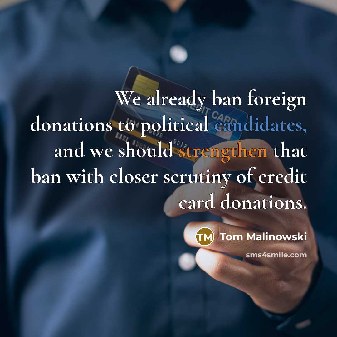 “We already ban foreign donations to political candidates, and we should strengthen that ban with closer scrutiny of credit card donations.” quote by Tom Malinowski