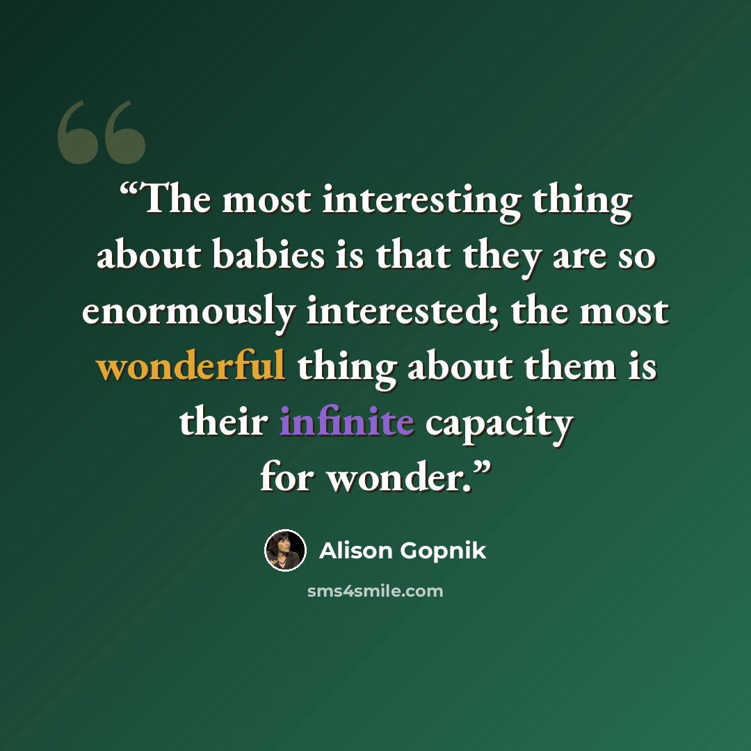 “The most interesting thing about babies is that they are so enormously interested; the most wonderful thing about them is their infinite capacity for wonder.” quote by Alison Gopnik