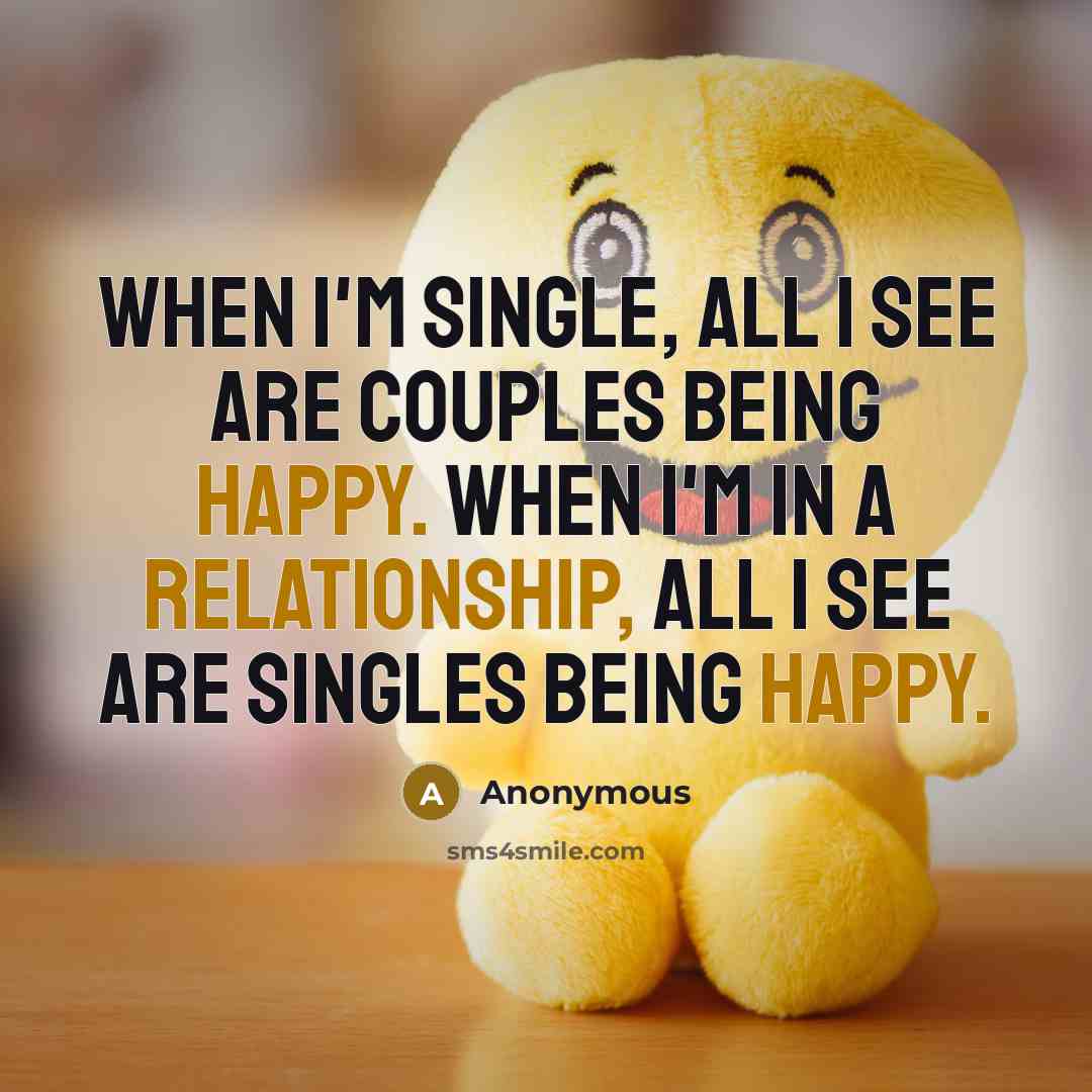 “When I'm single, all I see are couples being happy. When I'm in a relationship, all I see are singles being happy.” quote by Anonymous