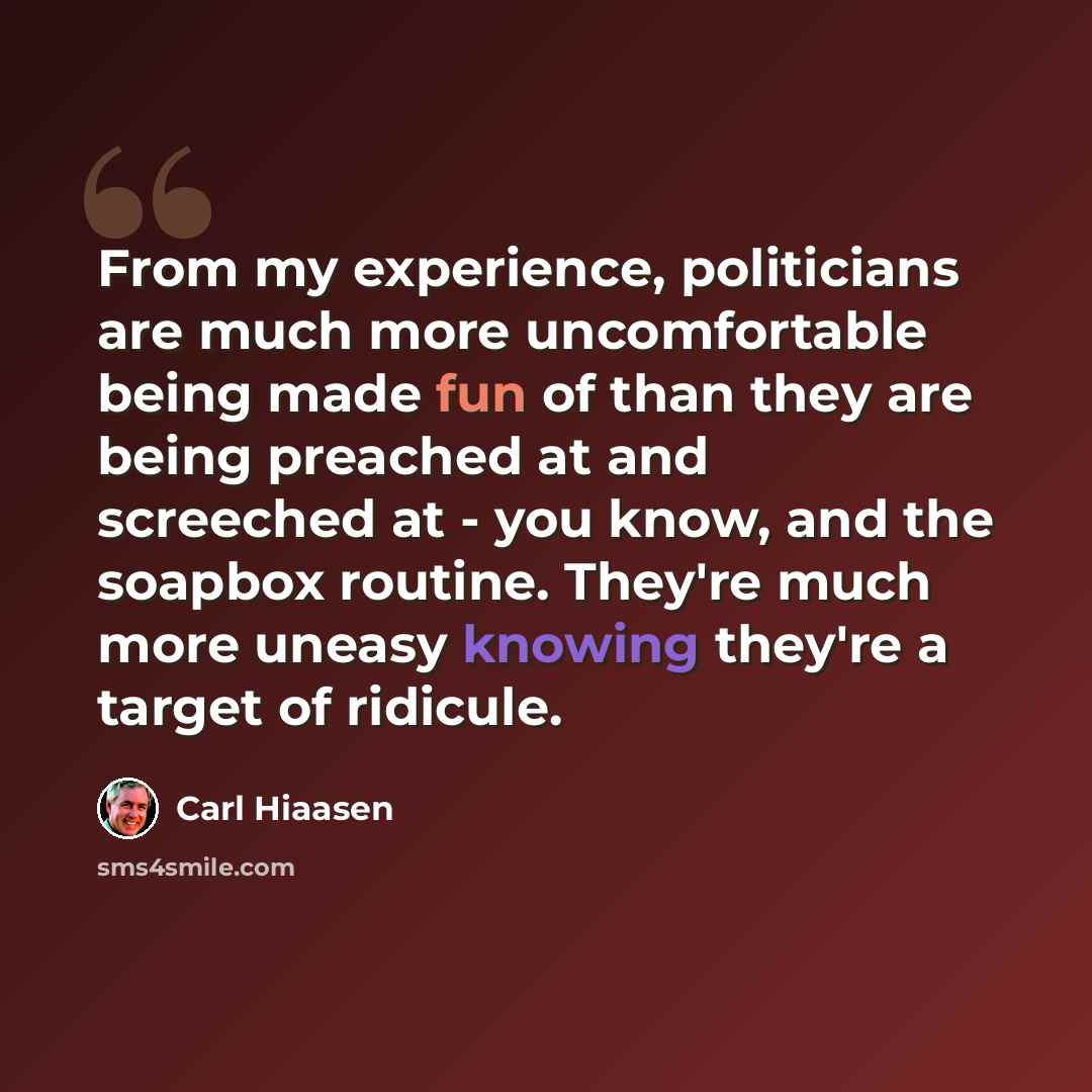 “From my experience, politicians are much more uncomfortable being made fun of than they are being preached at and screeched at - you know, and the soapbox routine. They're much more uneasy knowing they're a target of ridicule.” quote by Carl Hiaasen