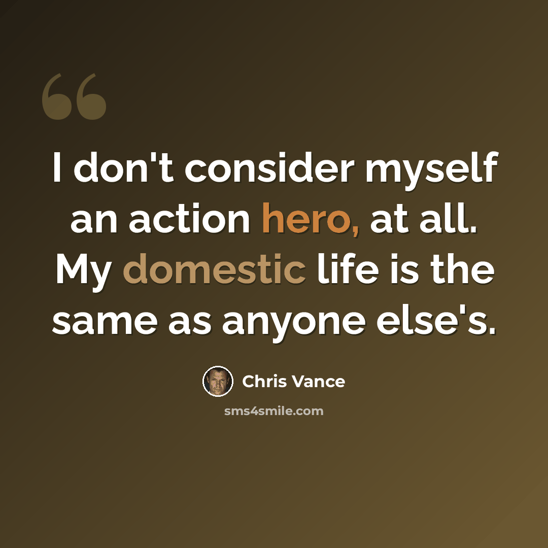 “I don't consider myself an action hero, at all. My domestic life is the same as anyone else's.” quote by Chris Vance