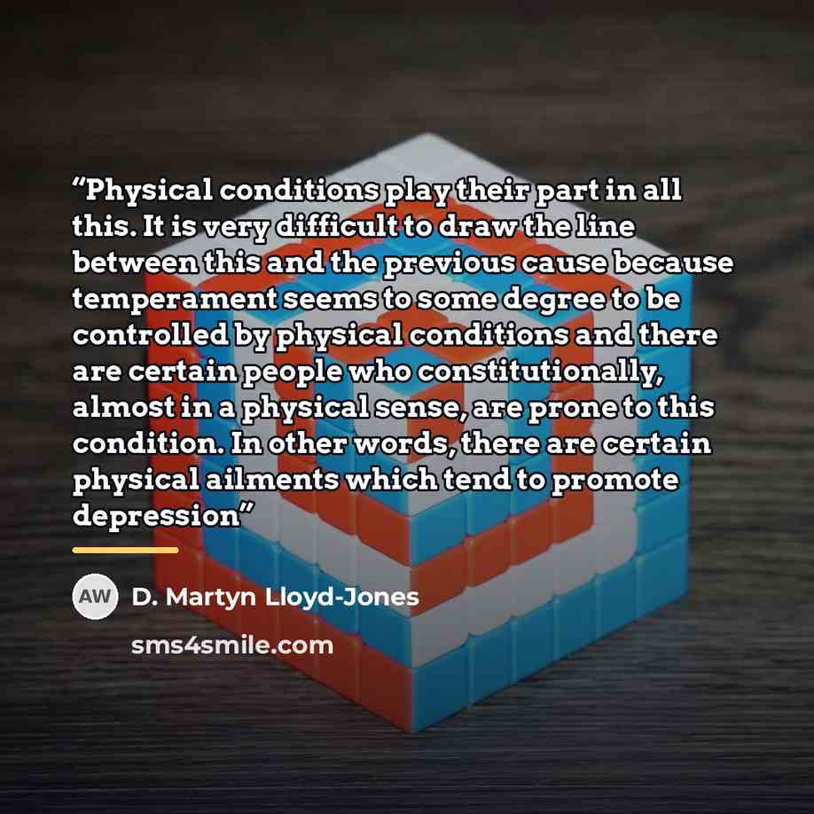 “Physical conditions play their part in all this. It is very difficult to draw the line between this and the previous cause because temperament seems to some degree to be controlled by physical conditions and there are certain people who constitutionally, almost in a physical sense, are prone to…” quote by D. Martyn Lloyd-Jones