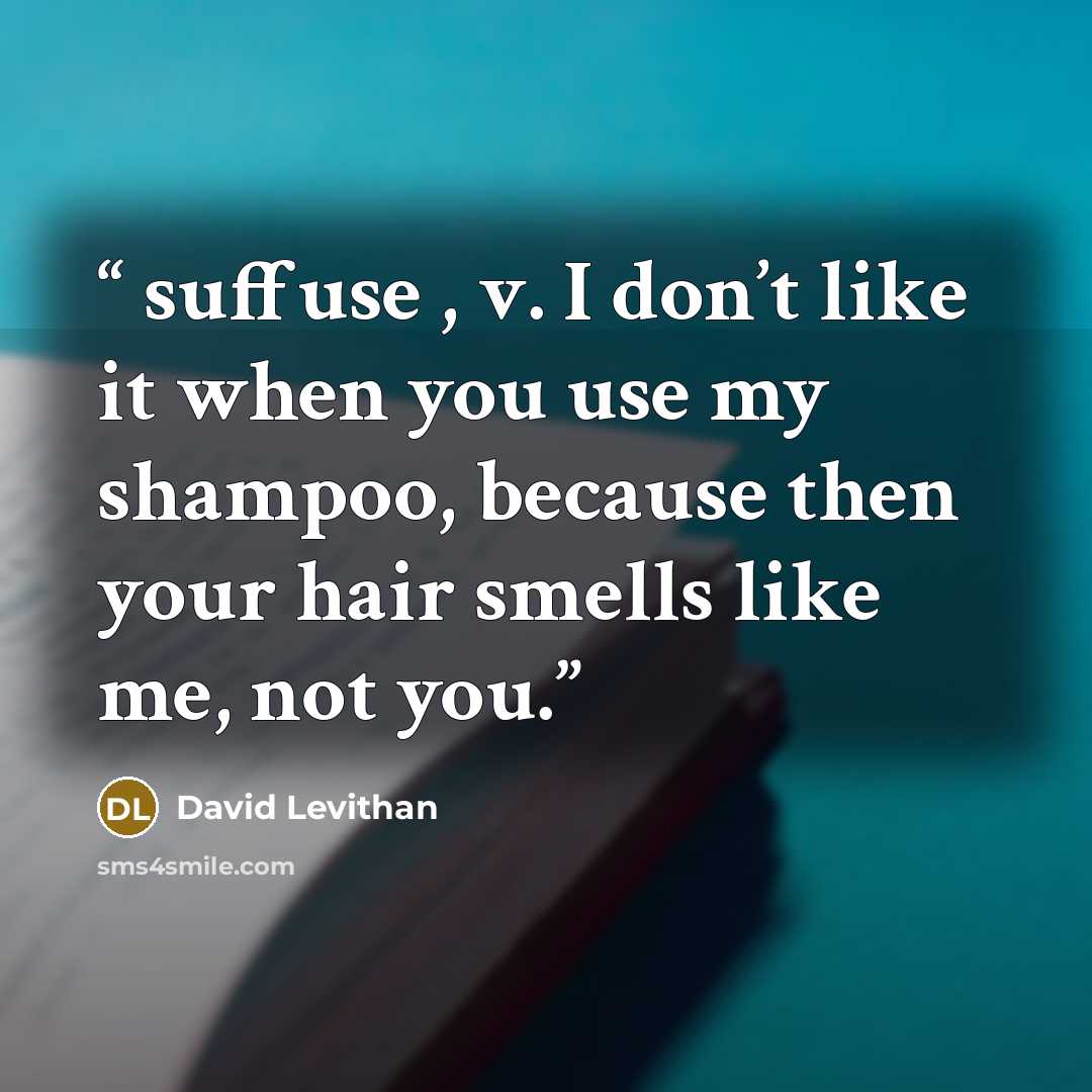 “suffuse , v. I don’t like it when you use my shampoo, because then your hair smells like me, not you.” quote by David Levithan