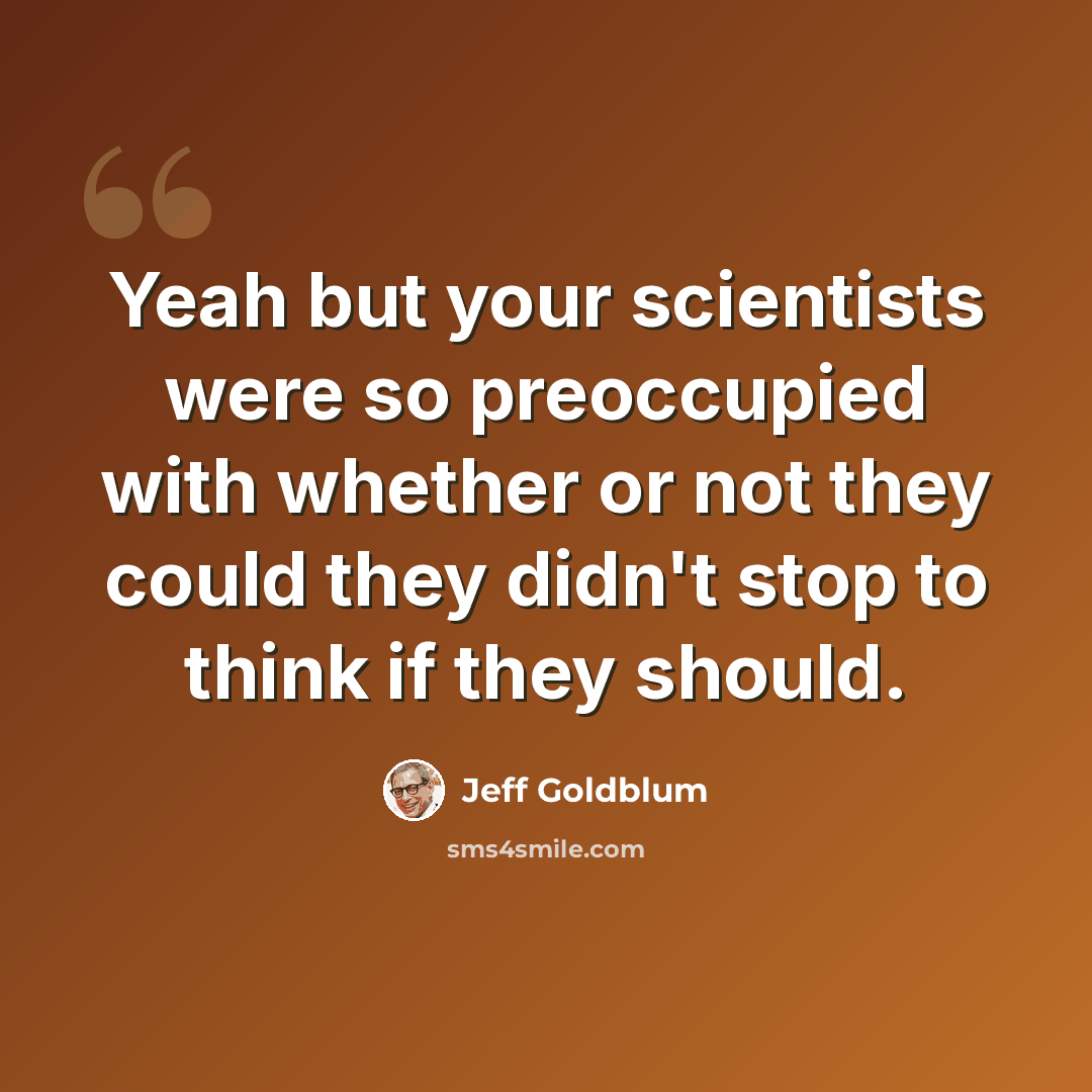 “Yeah but your scientists were so preoccupied with whether or not they could they didn't stop to think if they should.” quote by Jeff Goldblum