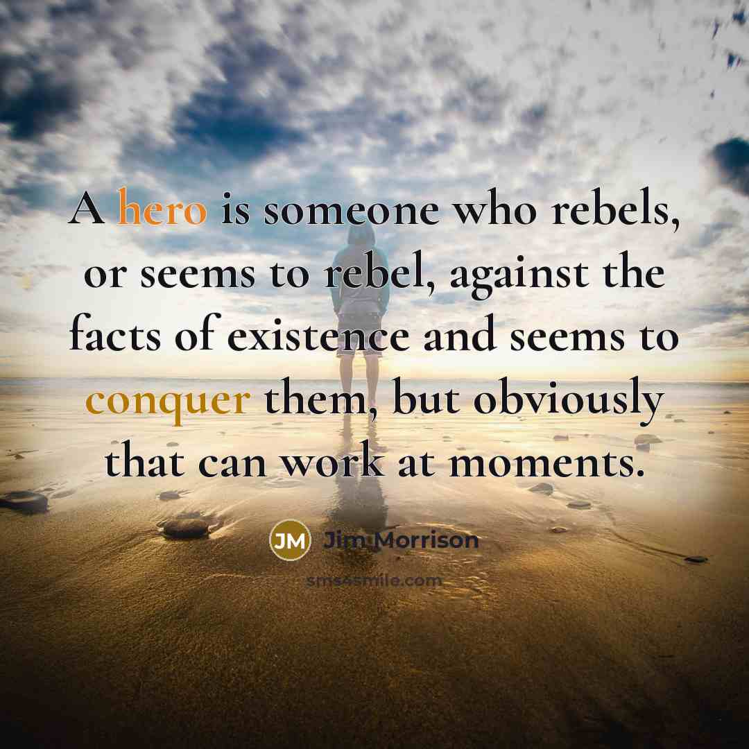 “A hero is someone who rebels, or seems to rebel, against the facts of existence and seems to conquer them, but obviously that can work at moments.” quote by Jim Morrison