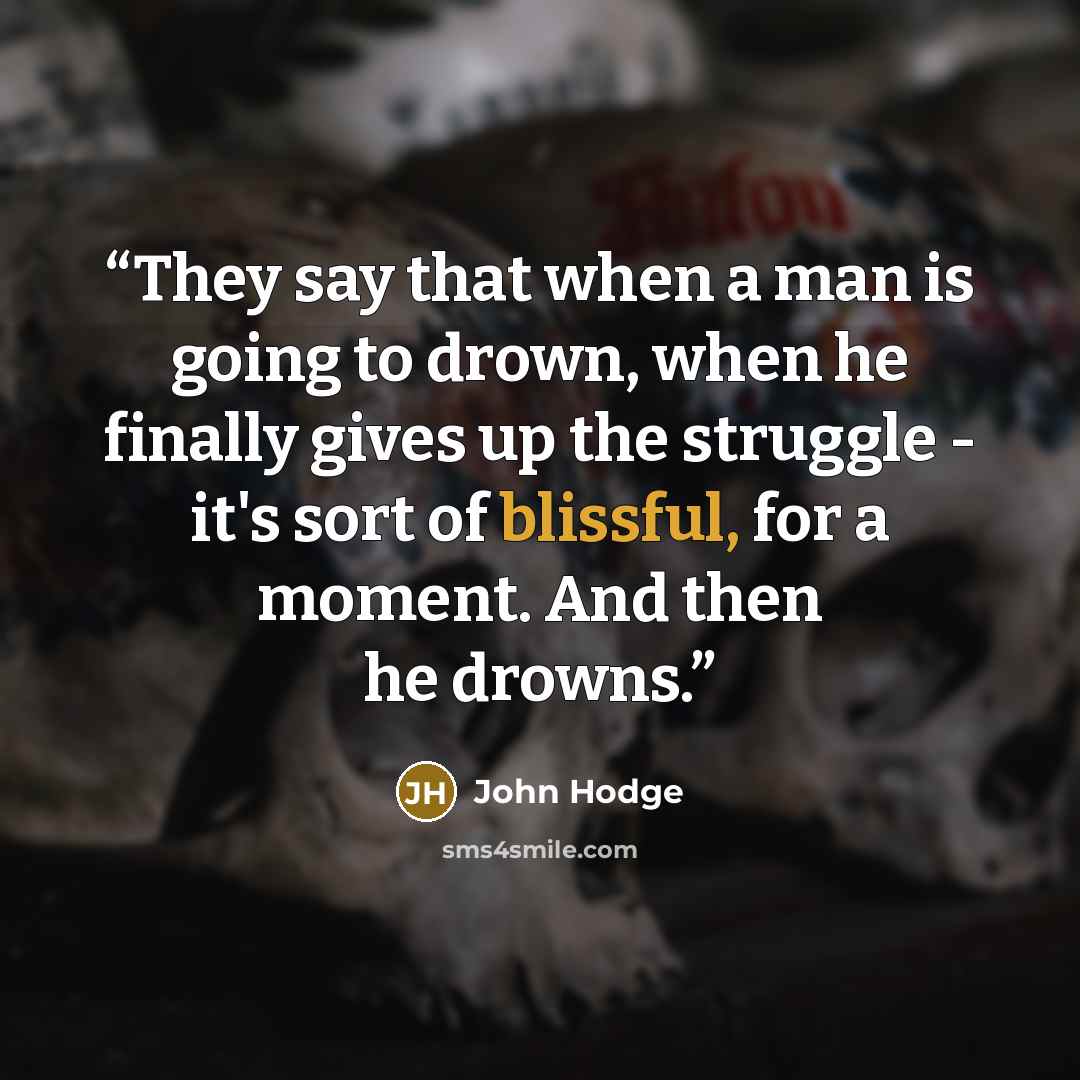 “They say that when a man is going to drown, when he finally gives up the struggle - it's sort of blissful, for a moment. And then he drowns.” quote by John Hodge