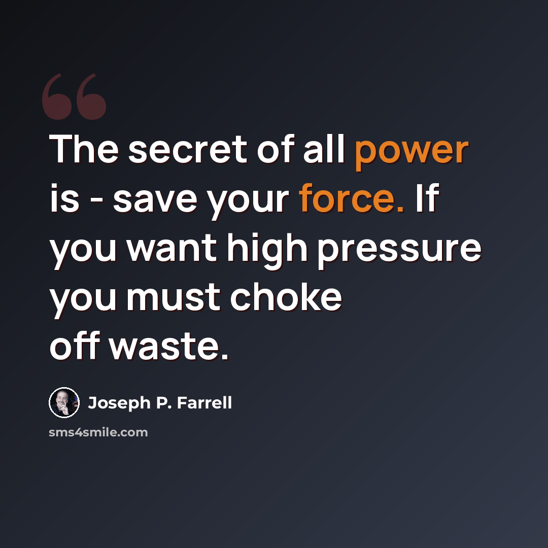 “The secret of all power is - save your force. If you want high pressure you must choke off waste.” quote by Joseph P. Farrell