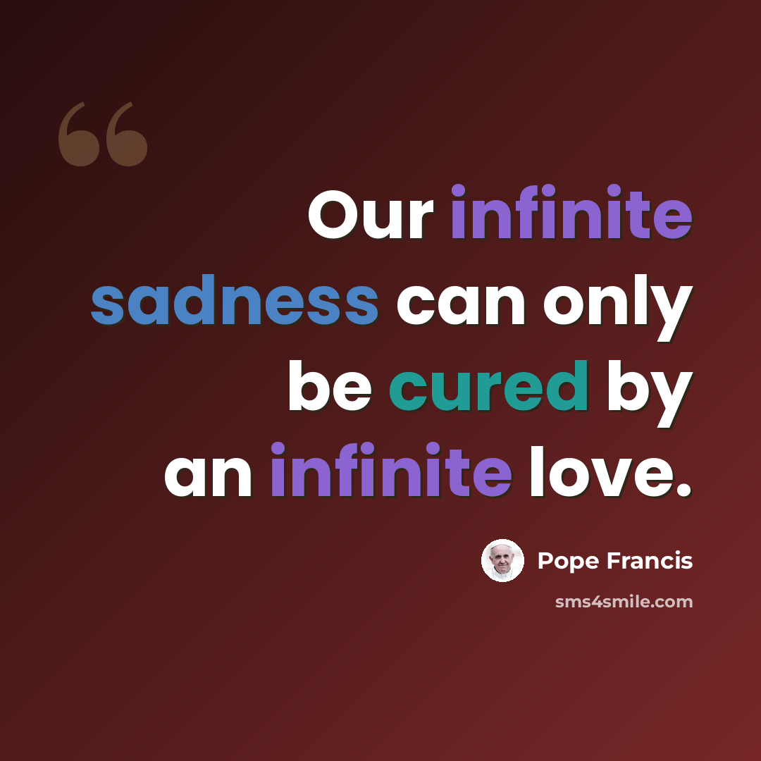 “Our infinite sadness can only be cured by an infinite love.” quote by Pope Francis