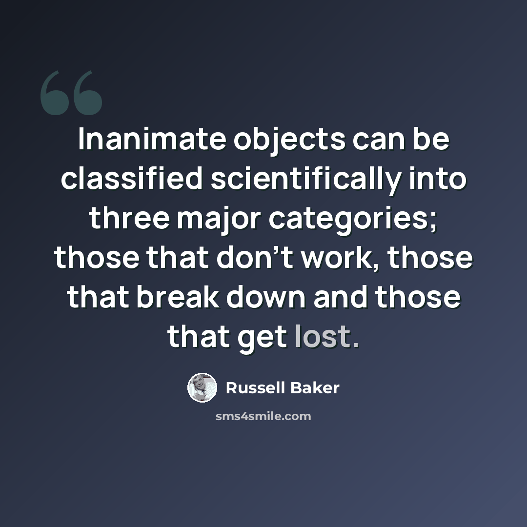 “Inanimate objects can be classified scientifically into three major categories; those that don't work, those that break down and those that get lost.” quote by Russell Baker