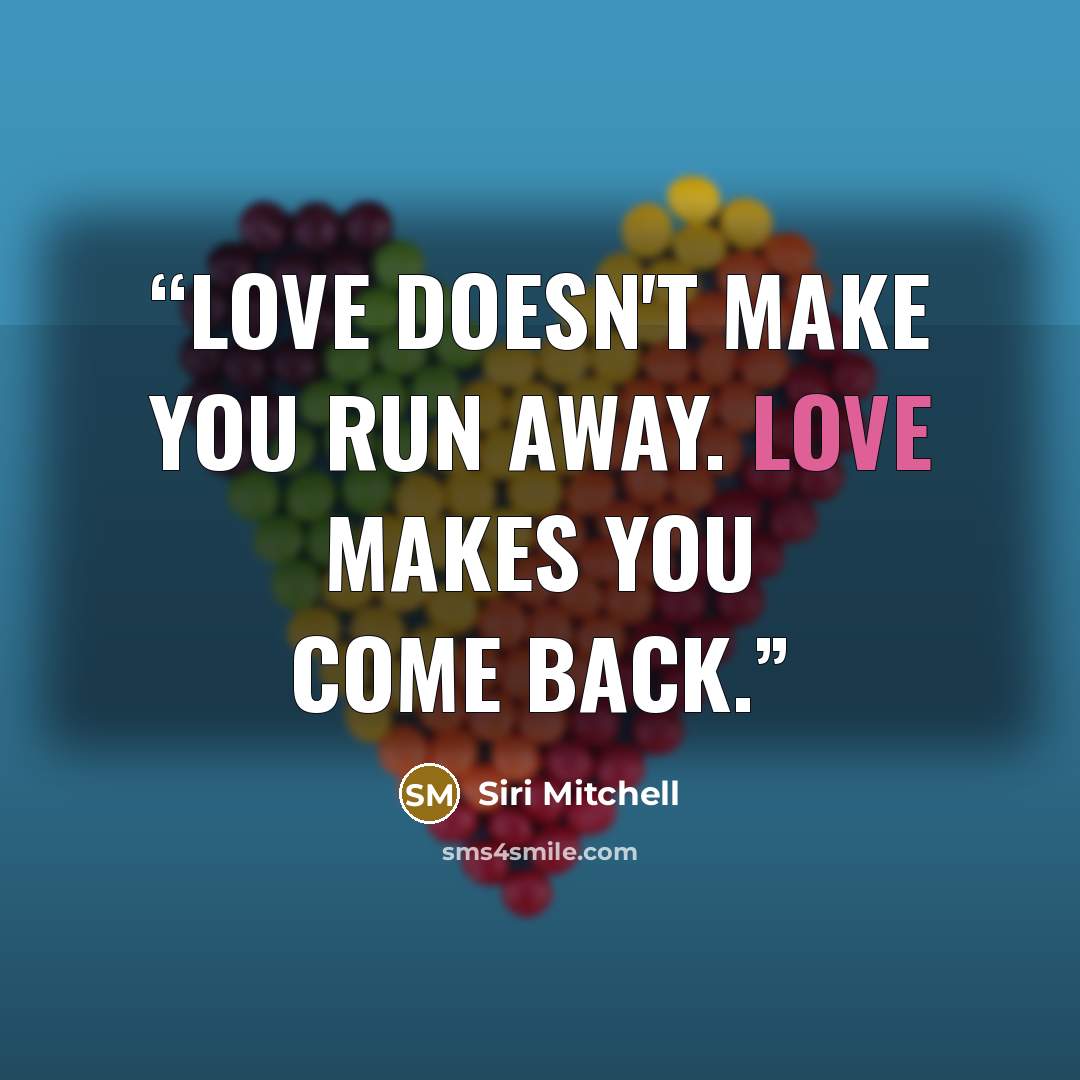 “Love doesn't make you run away. Love makes you come back.” quote by Siri Mitchell