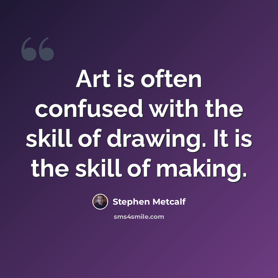 “Art is often confused with the skill of drawing. It is the skill of making.” quote by Stephen Metcalf